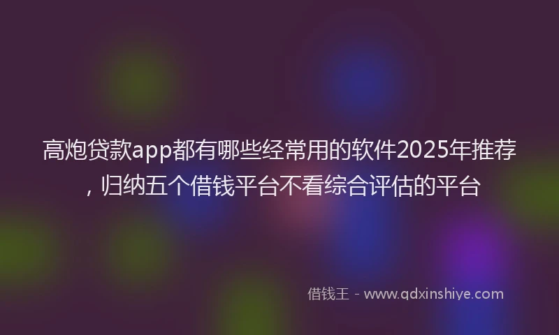 高炮贷款app都有哪些经常用的软件2025年推荐，归纳五个借钱平台不看综合评估的平台