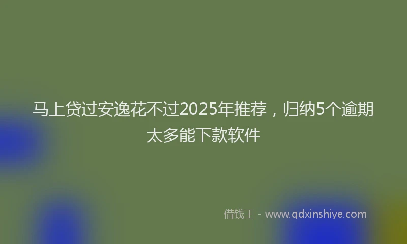 马上贷过安逸花不过2025年推荐，归纳5个逾期太多能下款软件