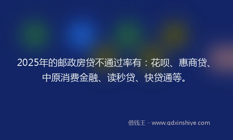 2025年的邮政房贷不通过率有：花呗、惠商贷、中原消费金融、读秒贷、快贷通等。
