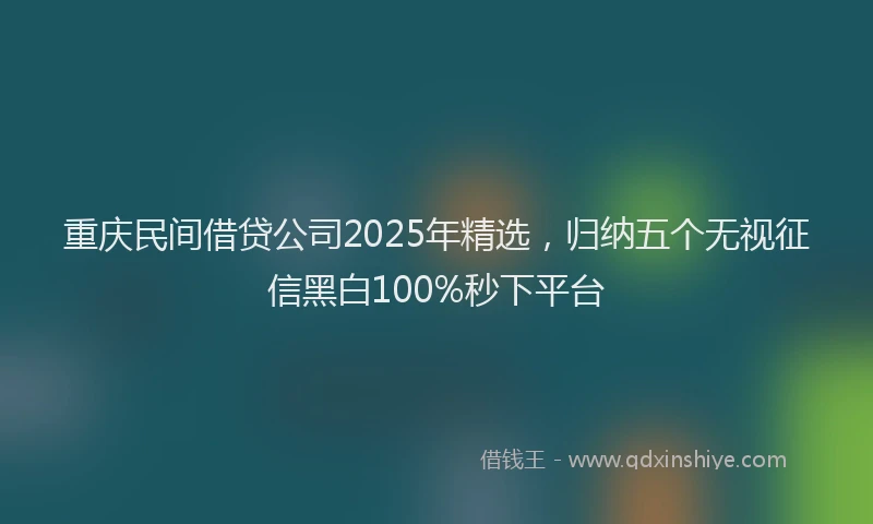 重庆民间借贷公司2025年精选，归纳五个无视征信黑白100%秒下平台