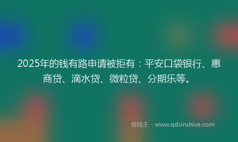 2025年的钱有路申请被拒有：平安口袋银行、惠商贷、滴水贷、微粒贷、分期乐等。