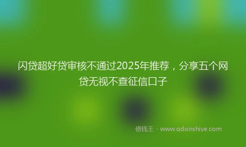 闪贷超好贷审核不通过2025年推荐，分享五个网贷无视不查征信口子