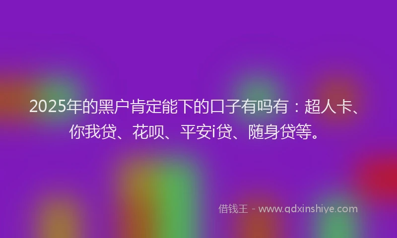 2025年的黑户肯定能下的口子有吗有：超人卡、你我贷、花呗、平安i贷、随身贷等。