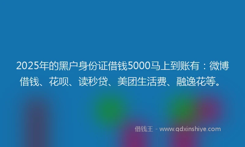 2025年的黑户身份证借钱5000马上到账有：微博借钱、花呗、读秒贷、美团生活费、融逸花等。