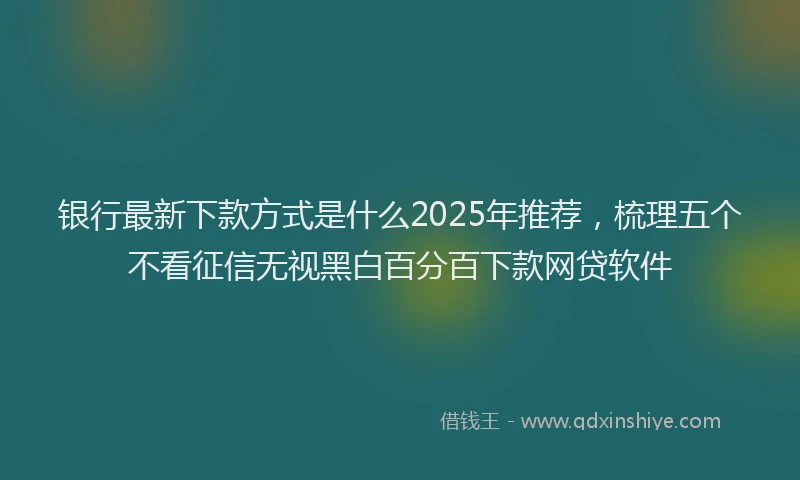 银行最新下款方式是什么2025年推荐，梳理五个不看征信无视黑白百分百下款网贷软件
