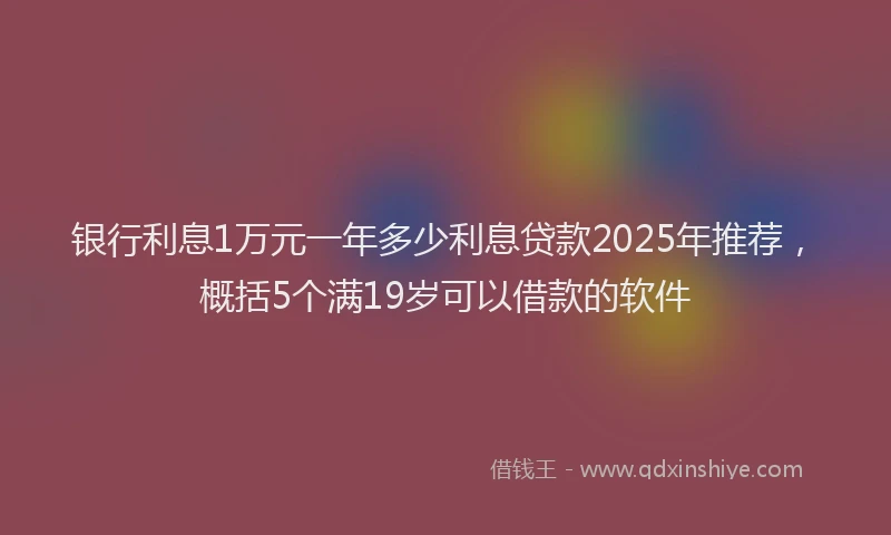 银行利息1万元一年多少利息贷款2025年推荐，概括5个满19岁可以借款的软件