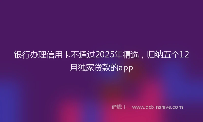 银行办理信用卡不通过2025年精选，归纳五个12月独家贷款的app
