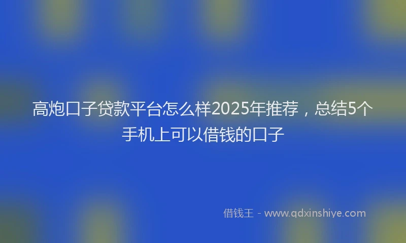高炮口子贷款平台怎么样2025年推荐，总结5个手机上可以借钱的口子