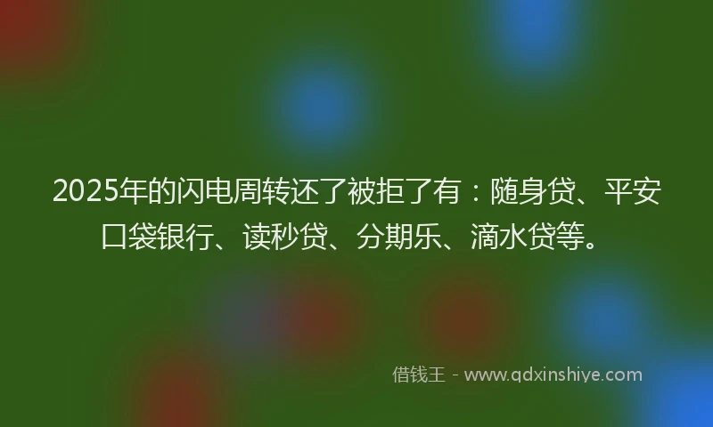 2025年的闪电周转还了被拒了有：随身贷、平安口袋银行、读秒贷、分期乐、滴水贷等。