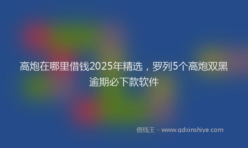 高炮在哪里借钱2025年精选，罗列5个高炮双黑逾期必下款软件