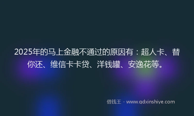 2025年的马上金融不通过的原因有：超人卡、替你还、维信卡卡贷、洋钱罐、安逸花等。
