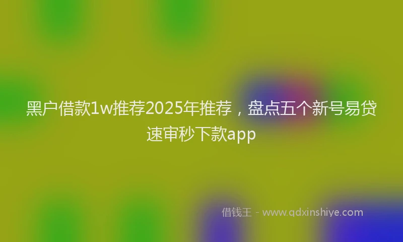 黑户借款1w推荐2025年推荐，盘点五个新号易贷速审秒下款app