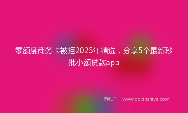 零额度商务卡被拒2025年精选，分享5个最新秒批小额贷款app