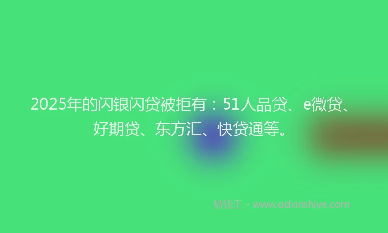 2025年的闪银闪贷被拒有：51人品贷、e微贷、好期贷、东方汇、快贷通等。