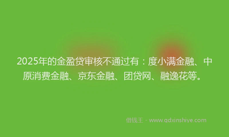 2025年的金盈贷审核不通过有：度小满金融、中原消费金融、京东金融、团贷网、融逸花等。