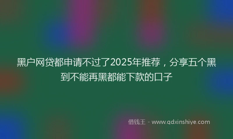 黑户网贷都申请不过了2025年推荐，分享五个黑到不能再黑都能下款的口子