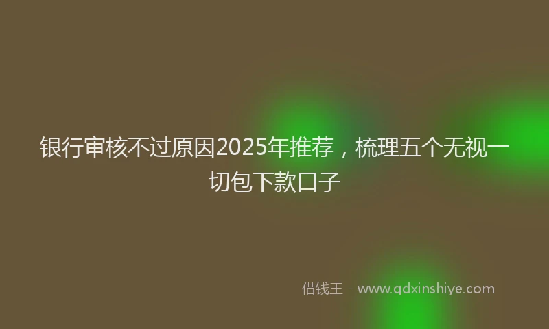 银行审核不过原因2025年推荐，梳理五个无视一切包下款口子