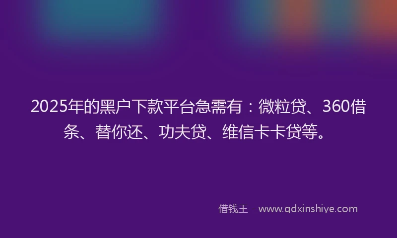2025年的黑户下款平台急需有：微粒贷、360借条、替你还、功夫贷、维信卡卡贷等。