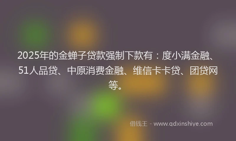 2025年的金蝉子贷款强制下款有：度小满金融、51人品贷、中原消费金融、维信卡卡贷、团贷网等。
