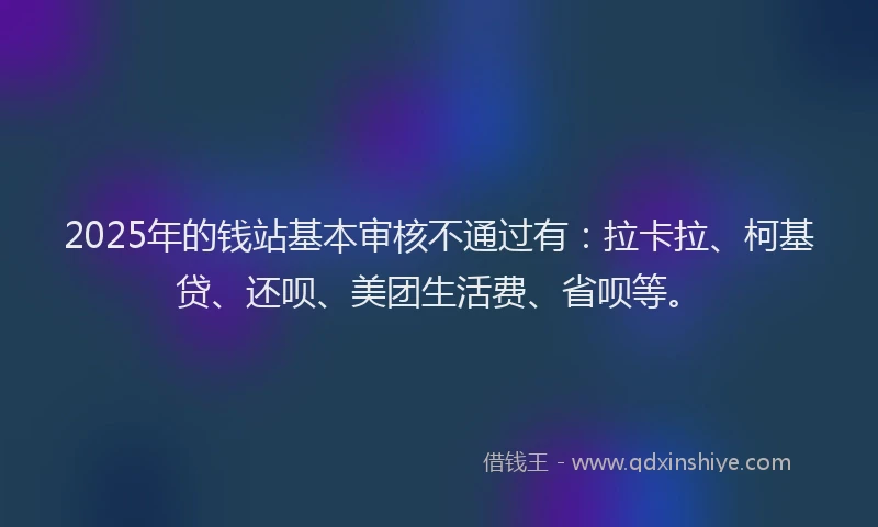 2025年的钱站基本审核不通过有：拉卡拉、柯基贷、还呗、美团生活费、省呗等。