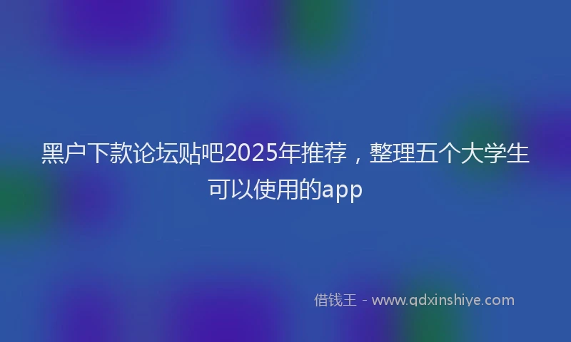 黑户下款论坛贴吧2025年推荐，整理五个大学生可以使用的app