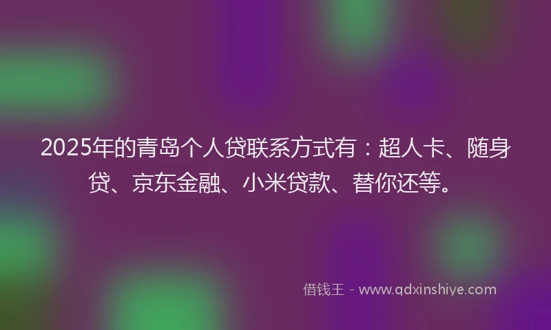 2025年的青岛个人贷联系方式有：超人卡、随身贷、京东金融、小米贷款、替你还等。