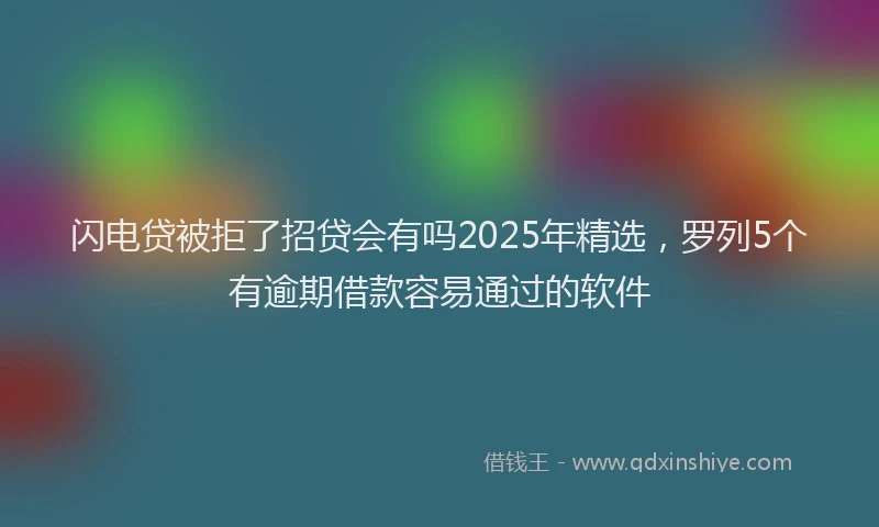 闪电贷被拒了招贷会有吗2025年精选，罗列5个有逾期借款容易通过的软件