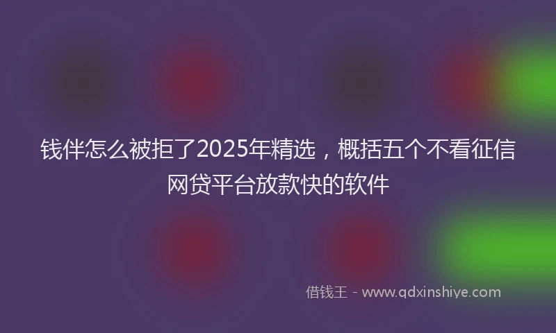 钱伴怎么被拒了2025年精选，概括五个不看征信网贷平台放款快的软件