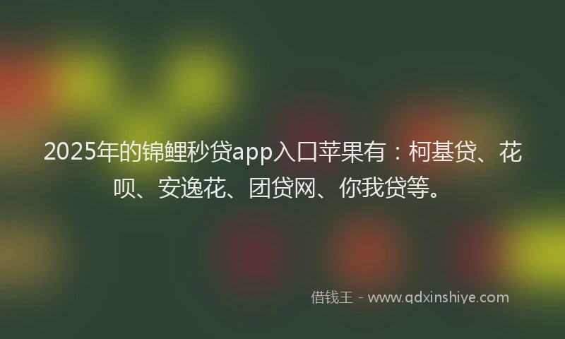 2025年的锦鲤秒贷app入口苹果有：柯基贷、花呗、安逸花、团贷网、你我贷等。