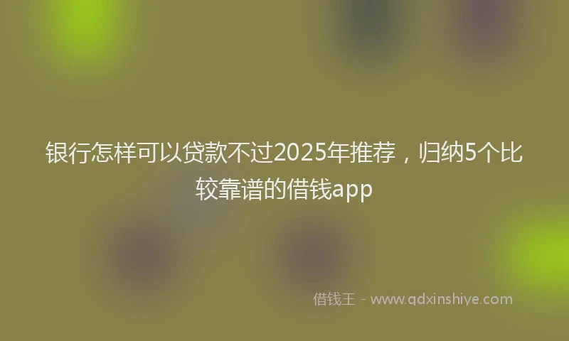 银行怎样可以贷款不过2025年推荐，归纳5个比较靠谱的借钱app