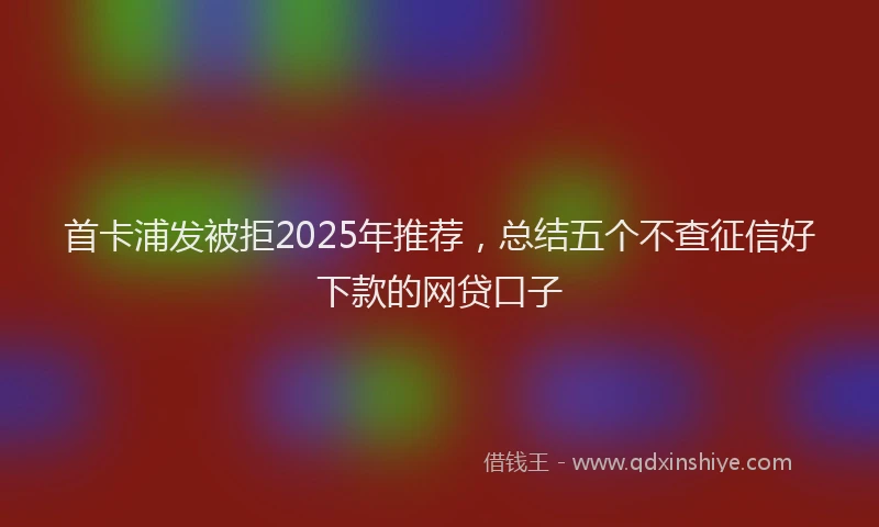 首卡浦发被拒2025年推荐，总结五个不查征信好下款的网贷口子