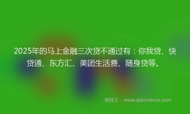 2025年的马上金融三次贷不通过有：你我贷、快贷通、东方汇、美团生活费、随身贷等。