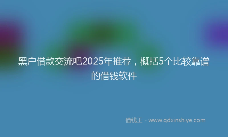 黑户借款交流吧2025年推荐，概括5个比较靠谱的借钱软件
