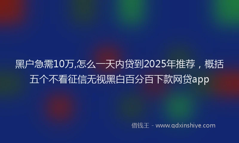 黑户急需10万,怎么一天内贷到2025年推荐，概括五个不看征信无视黑白百分百下款网贷app
