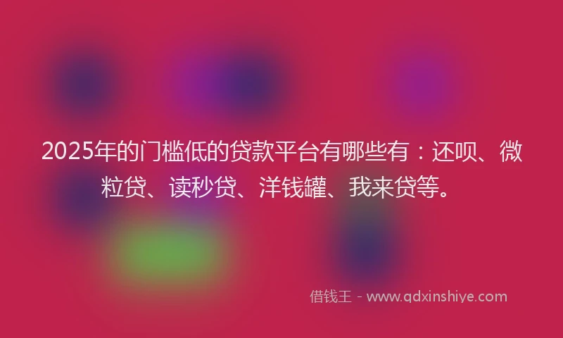 2025年的门槛低的贷款平台有哪些有：还呗、微粒贷、读秒贷、洋钱罐、我来贷等。