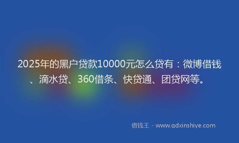 2025年的黑户贷款10000元怎么贷有：微博借钱、滴水贷、360借条、快贷通、团贷网等。