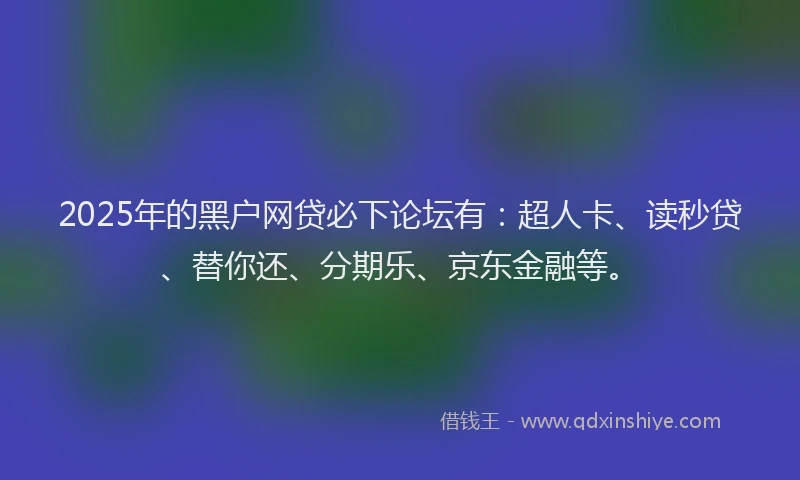 2025年的黑户网贷必下论坛有：超人卡、读秒贷、替你还、分期乐、京东金融等。
