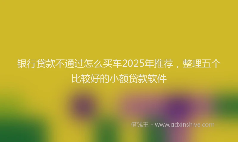 银行贷款不通过怎么买车2025年推荐，整理五个比较好的小额贷款软件