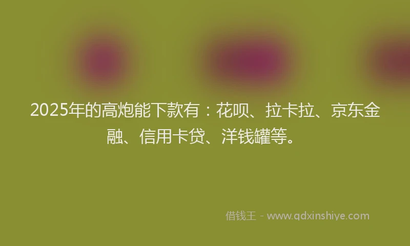 2025年的高炮能下款有：花呗、拉卡拉、京东金融、信用卡贷、洋钱罐等。