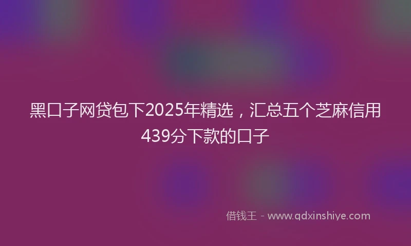 黑口子网贷包下2025年精选，汇总五个芝麻信用439分下款的口子