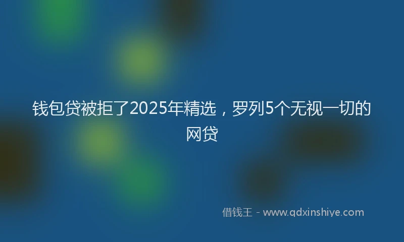 钱包贷被拒了2025年精选，罗列5个无视一切的网贷
