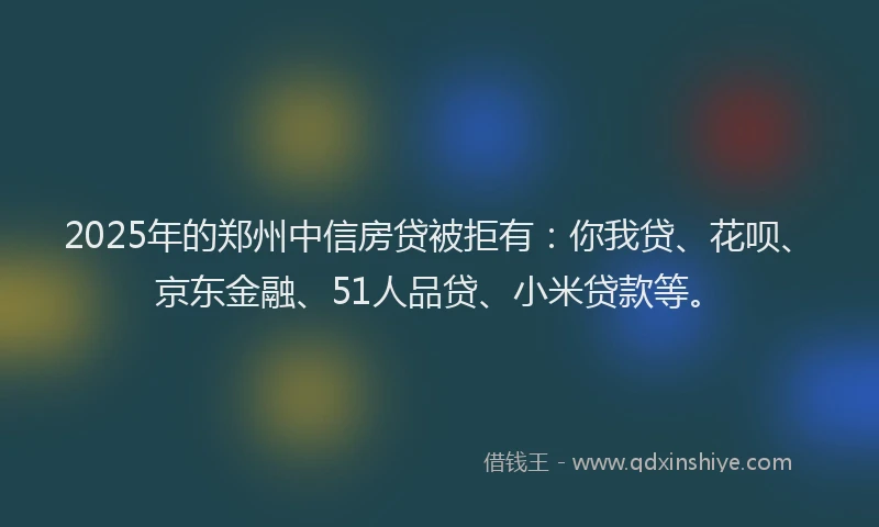 2025年的郑州中信房贷被拒有：你我贷、花呗、京东金融、51人品贷、小米贷款等。
