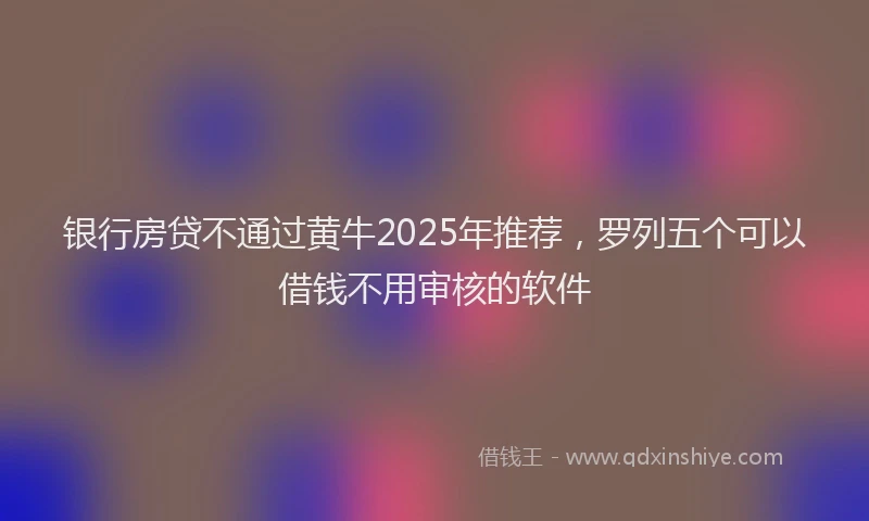 银行房贷不通过黄牛2025年推荐，罗列五个可以借钱不用审核的软件