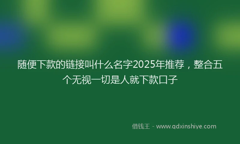 随便下款的链接叫什么名字2025年推荐，整合五个无视一切是人就下款口子
