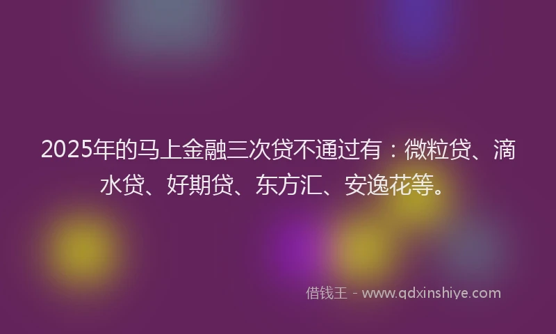 2025年的马上金融三次贷不通过有:微粒贷、滴水贷、好期贷、东方汇、安逸花等。