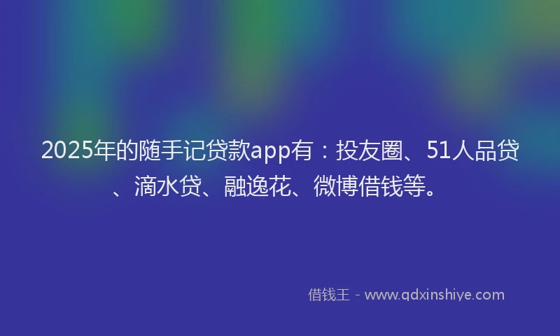 2025年的随手记贷款app有：投友圈、51人品贷、滴水贷、融逸花、微博借钱等。