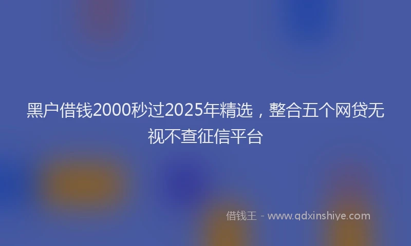 黑户借钱2000秒过2025年精选，整合五个网贷无视不查征信平台