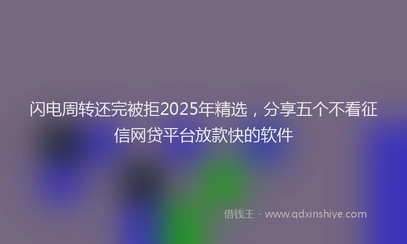 闪电周转还完被拒2025年精选，分享五个不看征信网贷平台放款快的软件