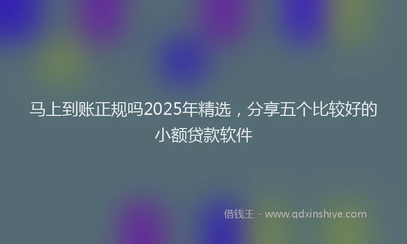 马上到账正规吗2025年精选，分享五个比较好的小额贷款软件