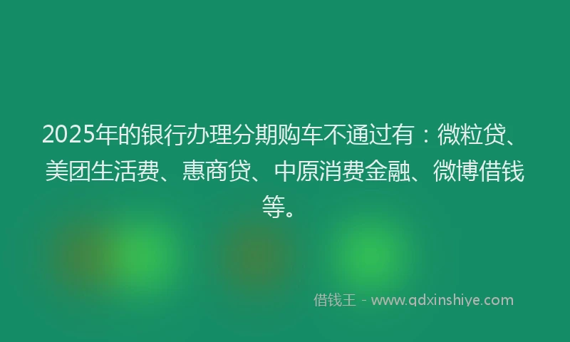2025年的银行办理分期购车不通过有：微粒贷、美团生活费、惠商贷、中原消费金融、微博借钱等。